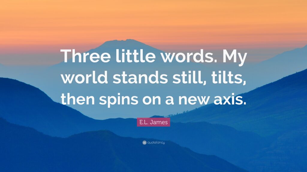 EL James Quote “Three little words My world stands still, tilts