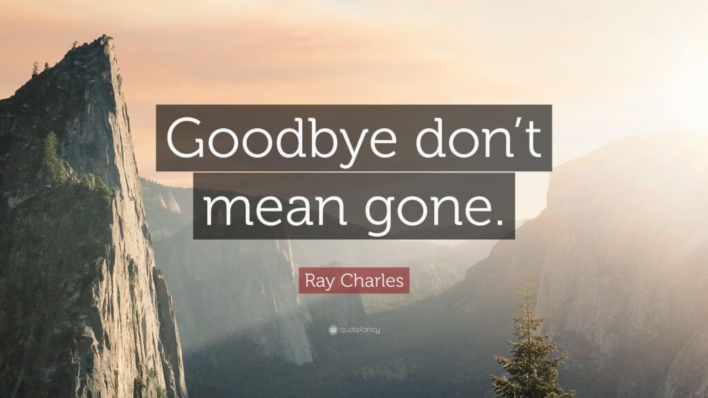 Ray Charles Quote “Goodbye don’t mean gone”