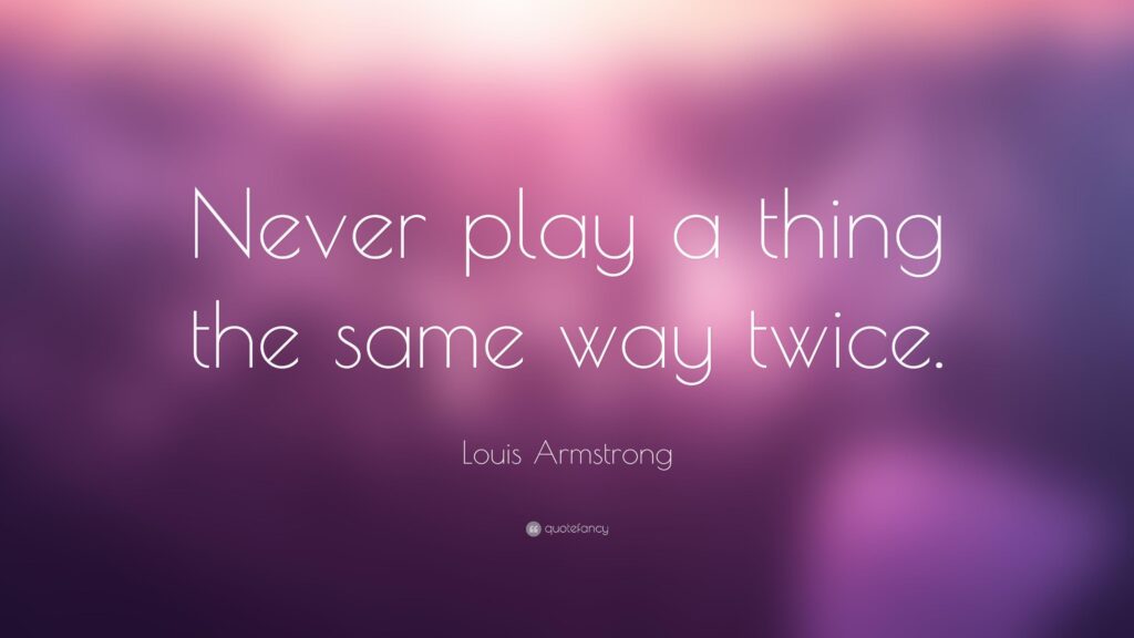 Louis Armstrong Quote “Never play a thing the same way twice”