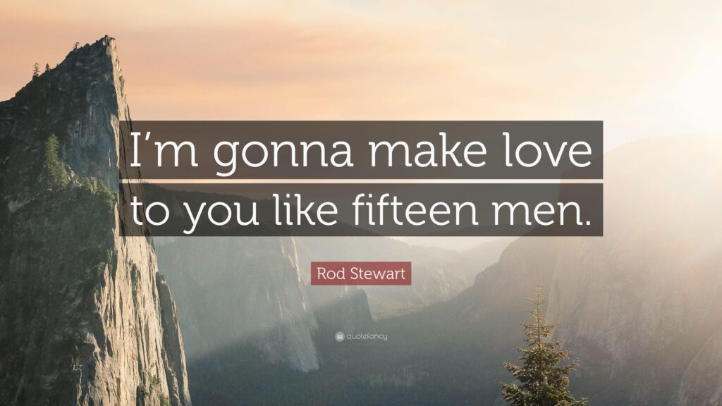 Rod Stewart Quote “I’m gonna make love to you like fifteen men