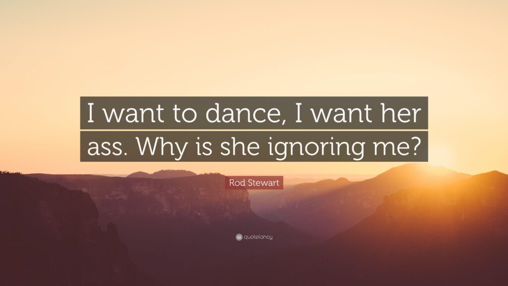 Rod Stewart Quote “I want to dance, I want her ass Why is she
