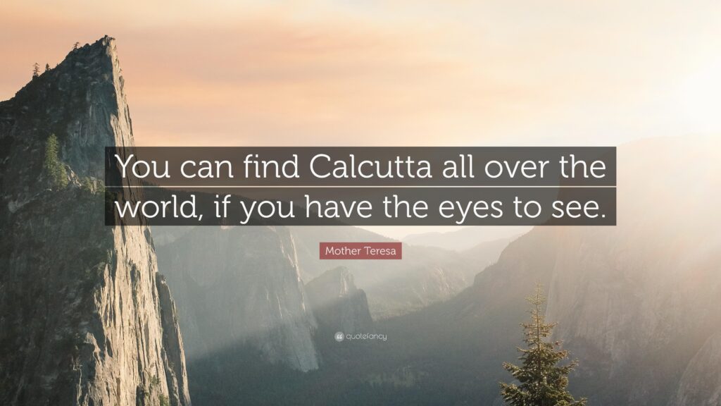 Mother Teresa Quote “You can find Calcutta all over the world, if