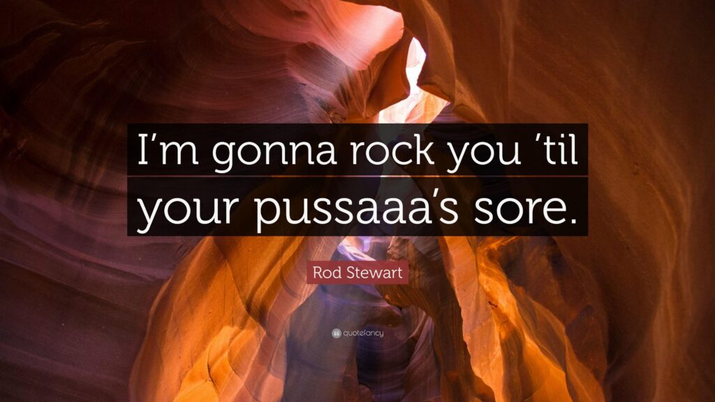 Rod Stewart Quote “I’m gonna rock you ’til your pussaaa’s sore