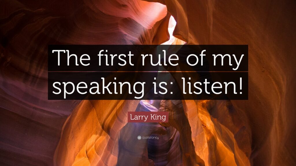 Larry King Quote “The first rule of my speaking is listen!”