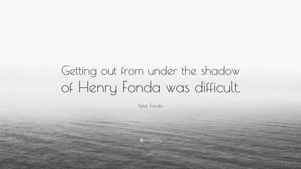 Peter Fonda Quote “Getting out from under the shadow of Henry Fonda