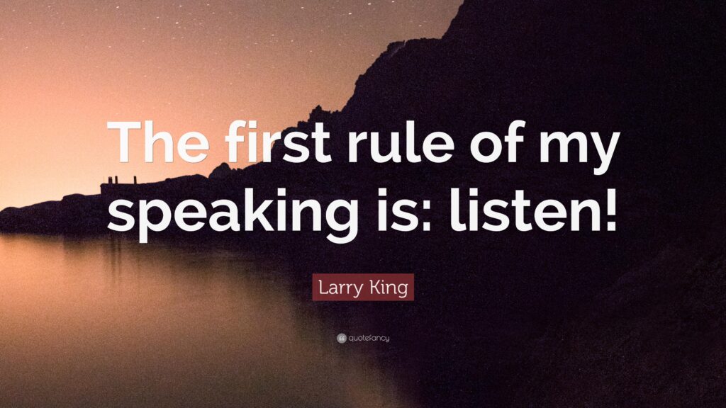 Larry King Quote “The first rule of my speaking is listen!”