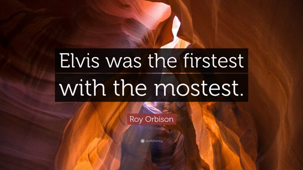 Roy Orbison Quote “Elvis was the firstest with the mostest”