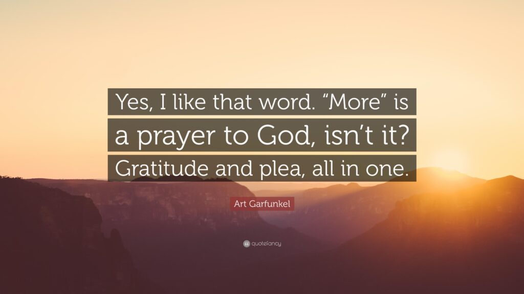 Art Garfunkel Quote “Yes, I like that word “More” is a prayer to