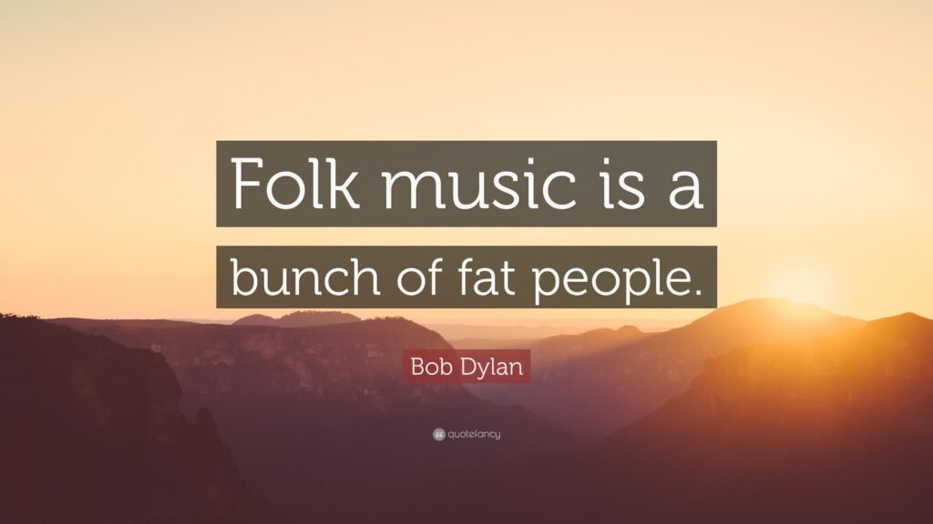 Bob Dylan Quote “Folk music is a bunch of fat people”